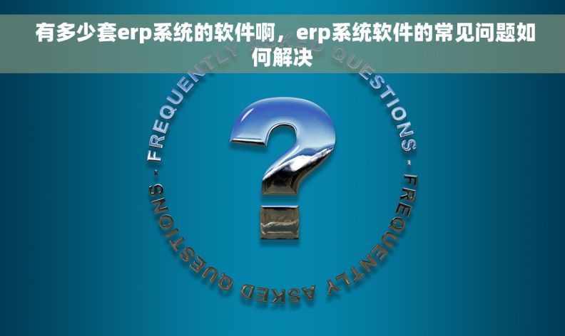  有多少套erp系统的软件啊，erp系统软件的常见问题如何解决