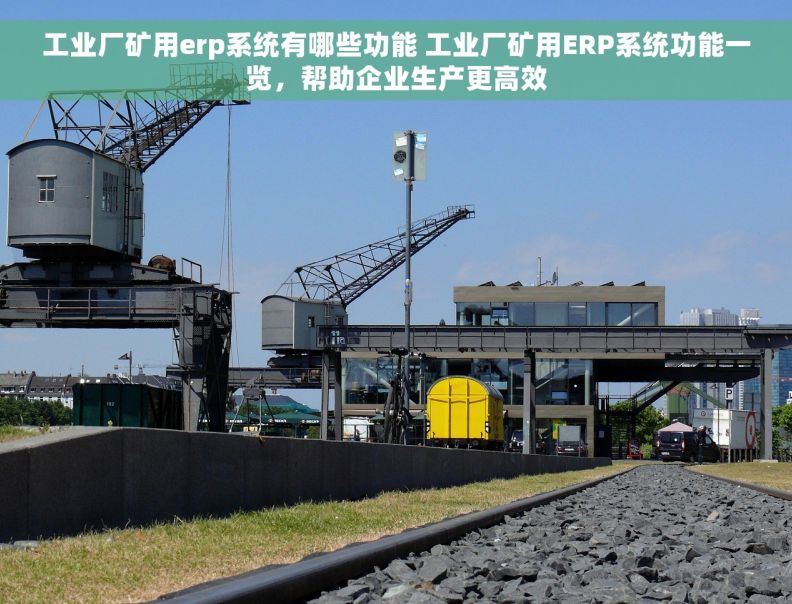 工业厂矿用erp系统有哪些功能 工业厂矿用ERP系统功能一览，帮助企业生产更高效