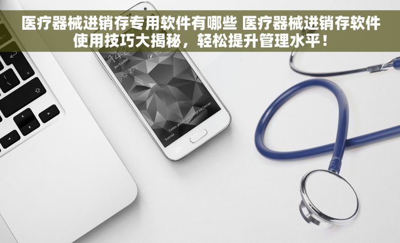 医疗器械进销存专用软件有哪些 医疗器械进销存软件使用技巧大揭秘，轻松提升管理水平！
