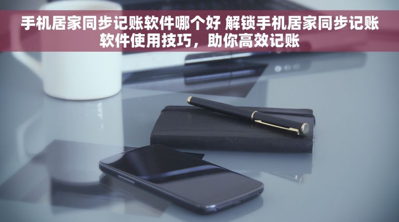 手机居家同步记账软件哪个好 解锁手机居家同步记账软件使用技巧，助你高效记账