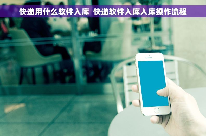 快递用什么软件入库  快递软件入库入库操作流程