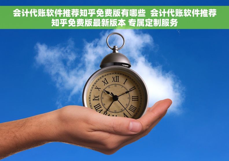 会计代账软件推荐知乎免费版有哪些  会计代账软件推荐知乎免费版最新版本 专属定制服务