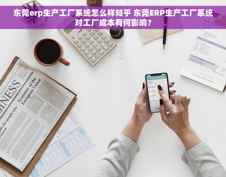 东莞erp生产工厂系统怎么样知乎 东莞ERP生产工厂系统对工厂成本有何影响？