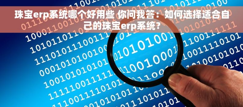 珠宝erp系统哪个好用些 你问我答：如何选择适合自己的珠宝erp系统？