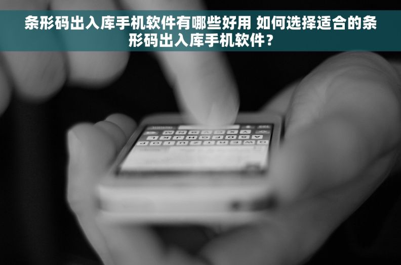 条形码出入库手机软件有哪些好用 如何选择适合的条形码出入库手机软件？