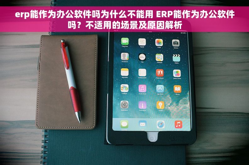 erp能作为办公软件吗为什么不能用 ERP能作为办公软件吗？不适用的场景及原因解析