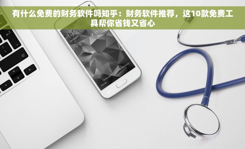 有什么免费的财务软件吗知乎：财务软件推荐，这10款免费工具帮你省钱又省心