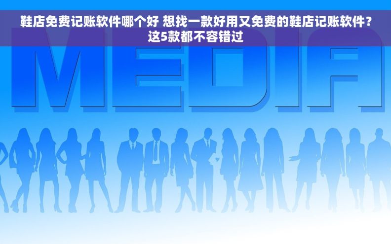 鞋店免费记账软件哪个好 想找一款好用又免费的鞋店记账软件？这5款都不容错过