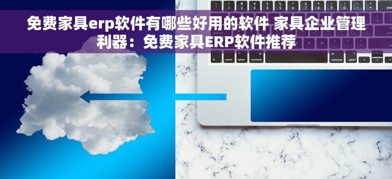 免费家具erp软件有哪些好用的软件 家具企业管理利器：免费家具ERP软件推荐