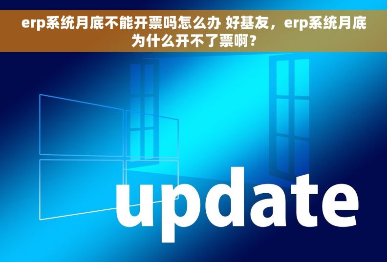 erp系统月底不能开票吗怎么办 好基友，erp系统月底为什么开不了票啊？