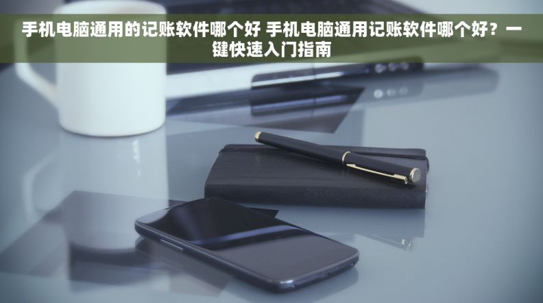 手机电脑通用的记账软件哪个好 手机电脑通用记账软件哪个好？一键快速入门指南