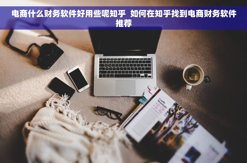 电商什么财务软件好用些呢知乎  如何在知乎找到电商财务软件推荐