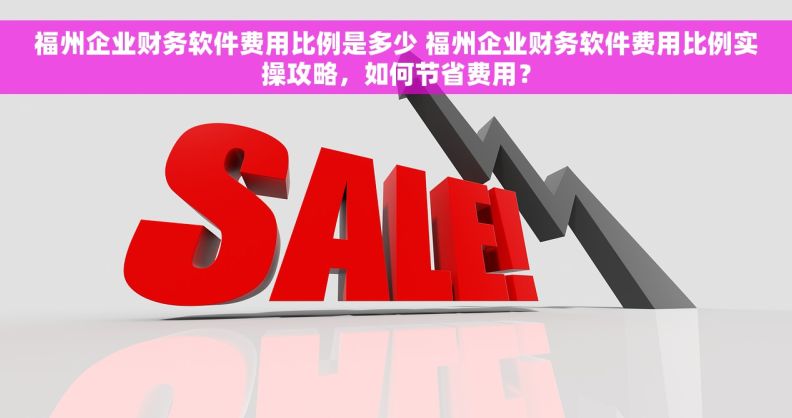 福州企业财务软件费用比例是多少 福州企业财务软件费用比例实操攻略，如何节省费用？