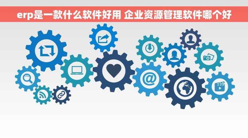 erp是一款什么软件好用 企业资源管理软件哪个好