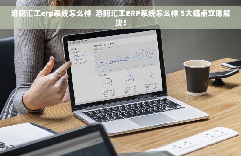 洛阳汇工erp系统怎么样  洛阳汇工ERP系统怎么样 5大痛点立即解决！