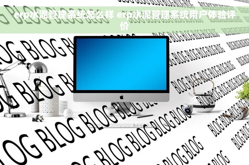 erp水泥管理系统怎么样 erp水泥管理系统用户体验评价