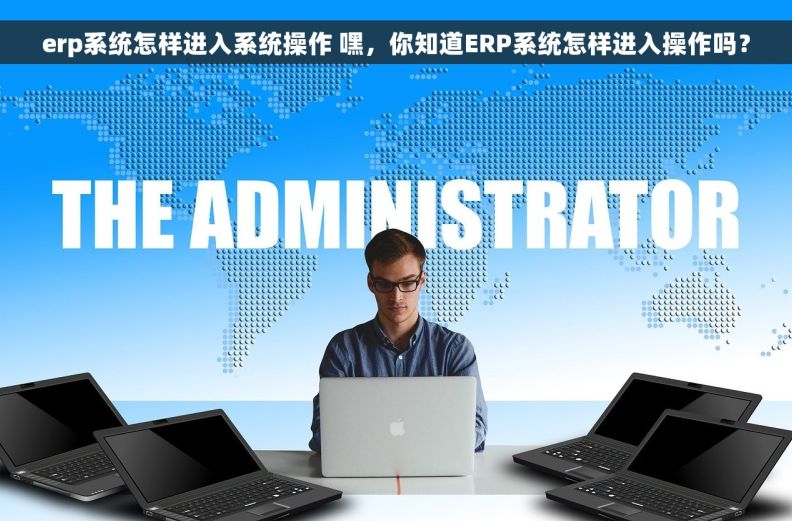 erp系统怎样进入系统操作 嘿，你知道ERP系统怎样进入操作吗？