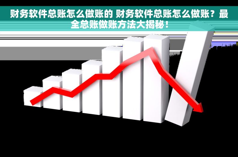财务软件总账怎么做账的 财务软件总账怎么做账？最全总账做账方法大揭秘！