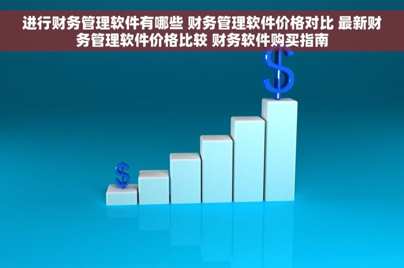 进行财务管理软件有哪些 财务管理软件价格对比 最新财务管理软件价格比较 财务软件购买指南