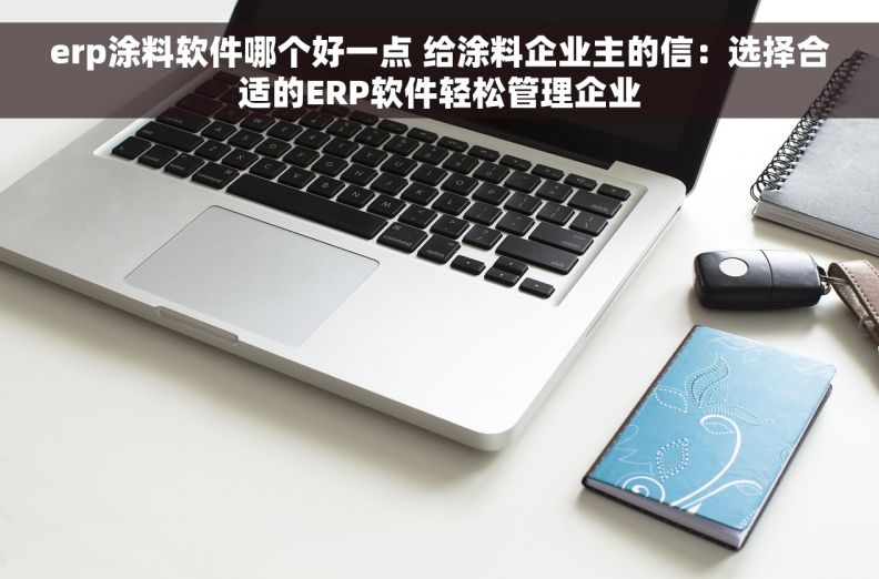 erp涂料软件哪个好一点 给涂料企业主的信：选择合适的ERP软件轻松管理企业