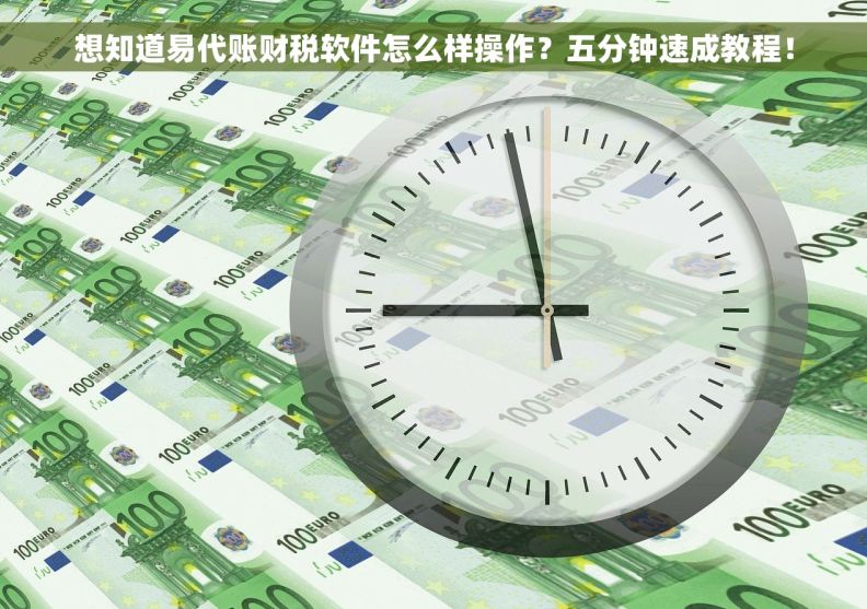 想知道易代账财税软件怎么样操作？五分钟速成教程！