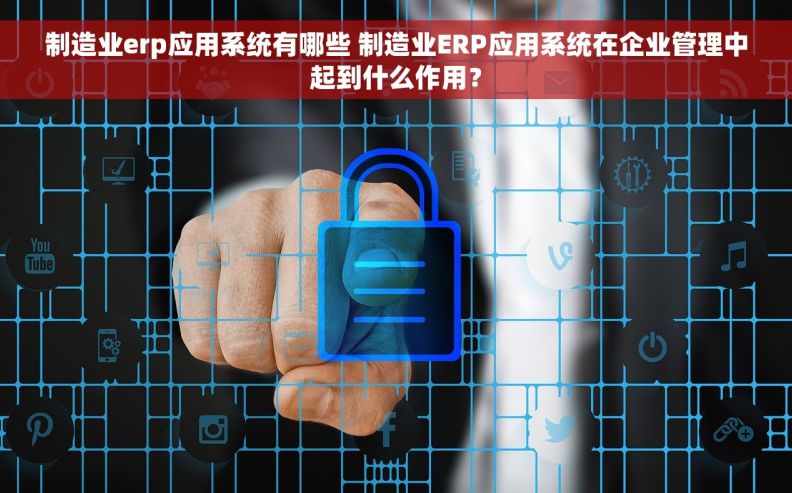 制造业erp应用系统有哪些 制造业ERP应用系统在企业管理中起到什么作用? 制造业erp应用系统有哪些 制造业ERP应用系统在企业管理中起到什么作用?