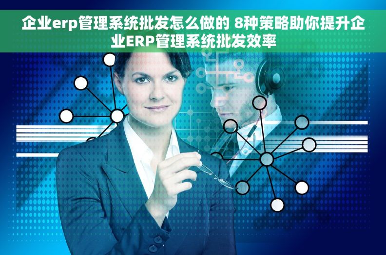 企业erp管理系统批发怎么做的 8种策略助你提升企业ERP管理系统批发效率