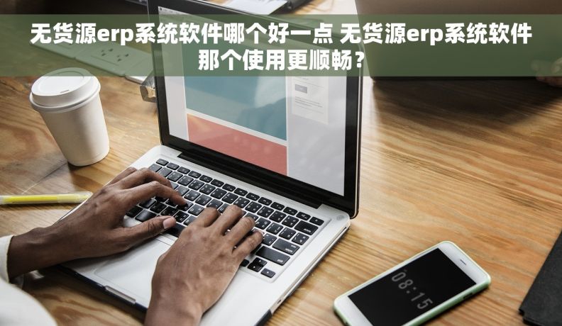无货源erp系统软件哪个好一点 无货源erp系统软件那个使用更顺畅？