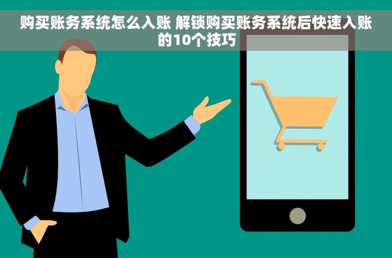 购买账务系统怎么入账 解锁购买账务系统后快速入账的10个技巧