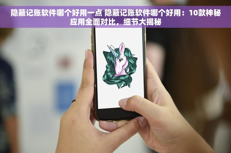 隐蔽记账软件哪个好用一点 隐蔽记账软件哪个好用：10款神秘应用全面对比，细节大揭秘