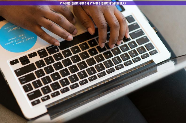 广州财务记账软件哪个好 广州哪个记账软件功能最强大？
