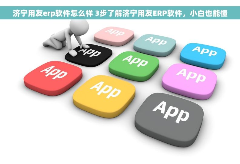 济宁用友erp软件怎么样 3步了解济宁用友ERP软件，小白也能懂
