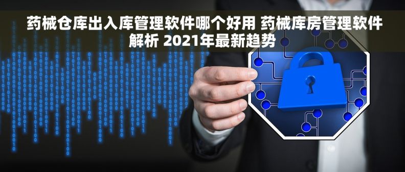 药械仓库出入库管理软件哪个好用 药械库房管理软件解析 2021年最新趋势
