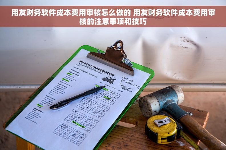 用友财务软件成本费用审核怎么做的 用友财务软件成本费用审核的注意事项和技巧