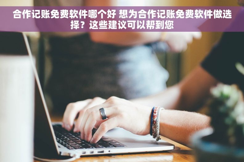 合作记账免费软件哪个好 想为合作记账免费软件做选择？这些建议可以帮到您