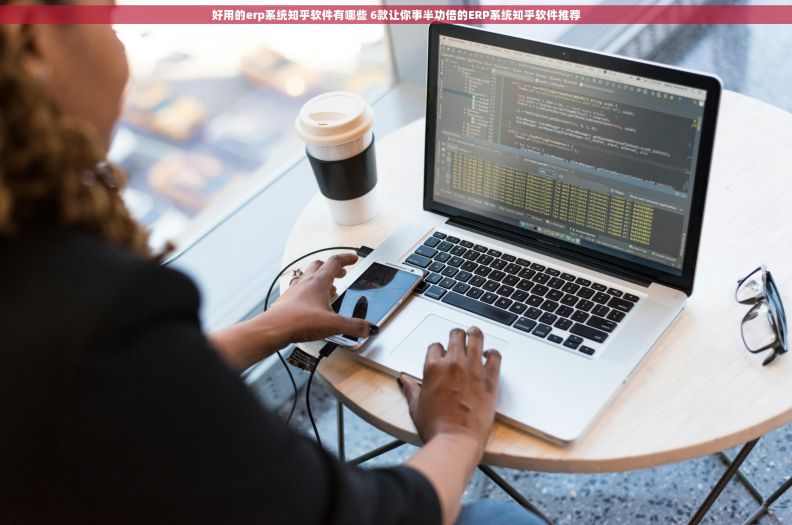 好用的erp系统知乎软件有哪些 6款让你事半功倍的ERP系统知乎软件推荐