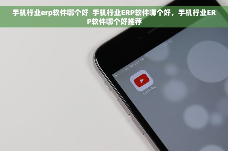 手机行业erp软件哪个好  手机行业ERP软件哪个好,手机行业ERP软件哪个好推荐 手机行业erp软件哪个好  手机行业ERP软件哪个好,手机行业ERP软件哪个好推荐