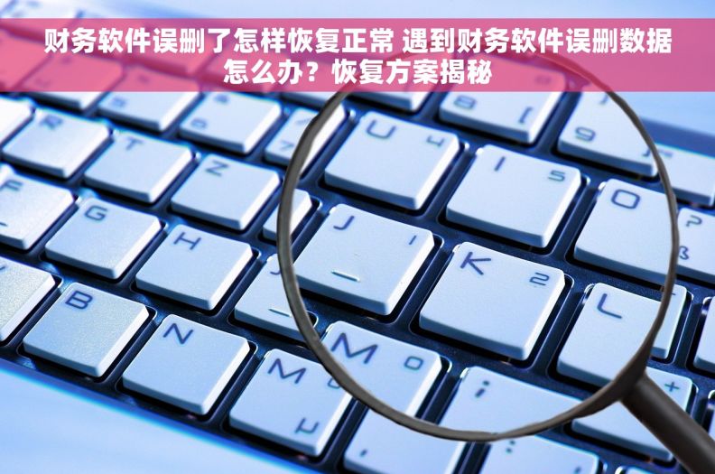 财务软件误删了怎样恢复正常 遇到财务软件误删数据怎么办？恢复方案揭秘