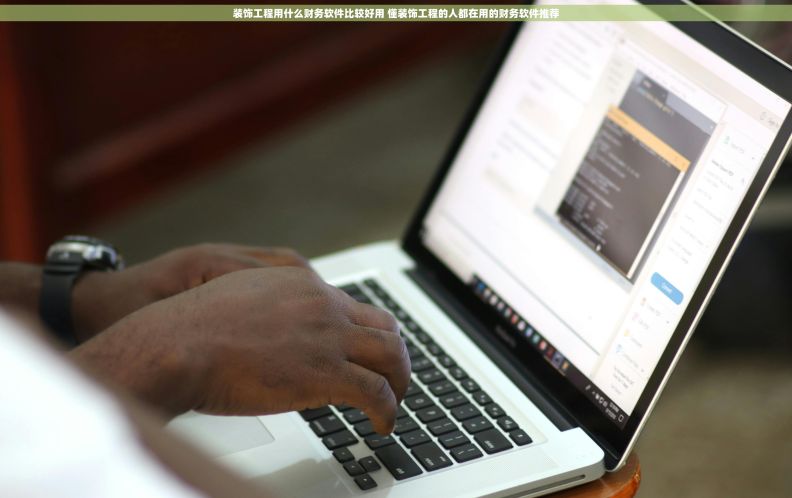 装饰工程用什么财务软件比较好用 懂装饰工程的人都在用的财务软件推荐