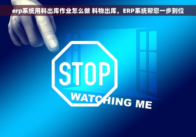 erp系统用料出库作业怎么做 料物出库，ERP系统帮您一步到位