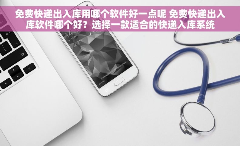 免费快递出入库用哪个软件好一点呢 免费快递出入库软件哪个好？选择一款适合的快递入库系统