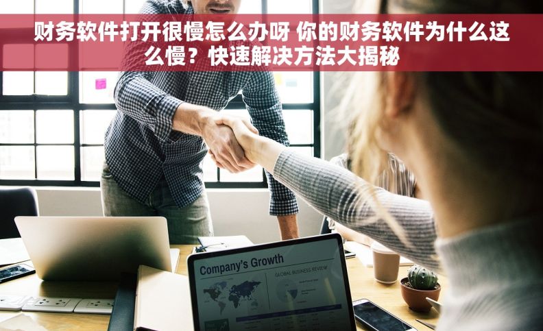财务软件打开很慢怎么办呀 你的财务软件为什么这么慢？快速解决方法大揭秘
