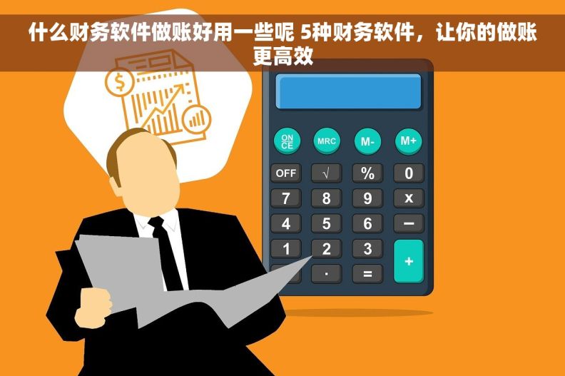 什么财务软件做账好用一些呢 5种财务软件，让你的做账更高效