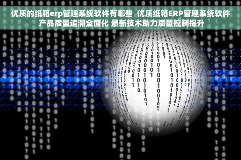 优质的纸箱erp管理系统软件有哪些  优质纸箱ERP管理系统软件 产品质量追溯全面化 最新技术助力质量控制提升