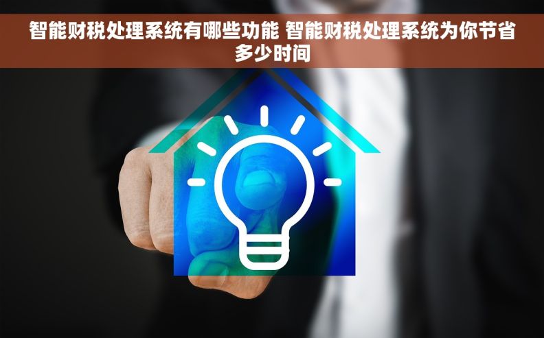 智能财税处理系统有哪些功能 智能财税处理系统为你节省多少时间