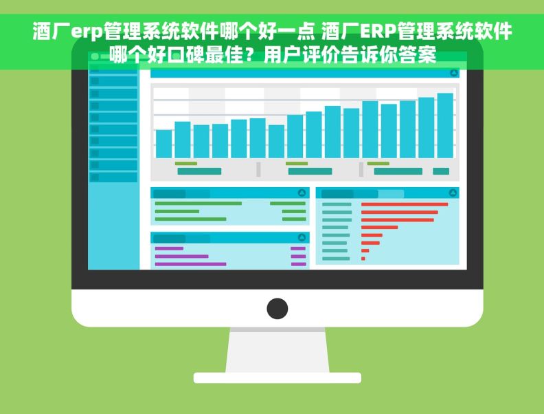 酒厂erp管理系统软件哪个好一点 酒厂ERP管理系统软件哪个好口碑最佳？用户评价告诉你答案