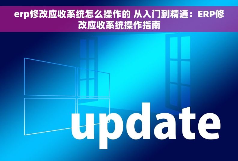 erp修改应收系统怎么操作的 从入门到精通：ERP修改应收系统操作指南