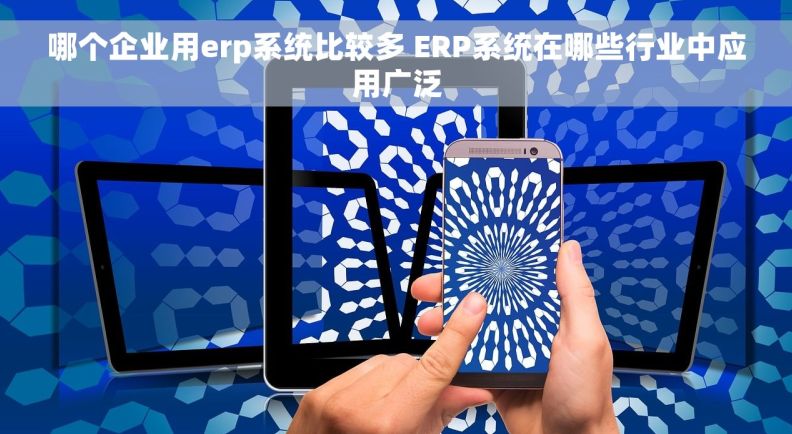 哪个企业用erp系统比较多 ERP系统在哪些行业中应用广泛