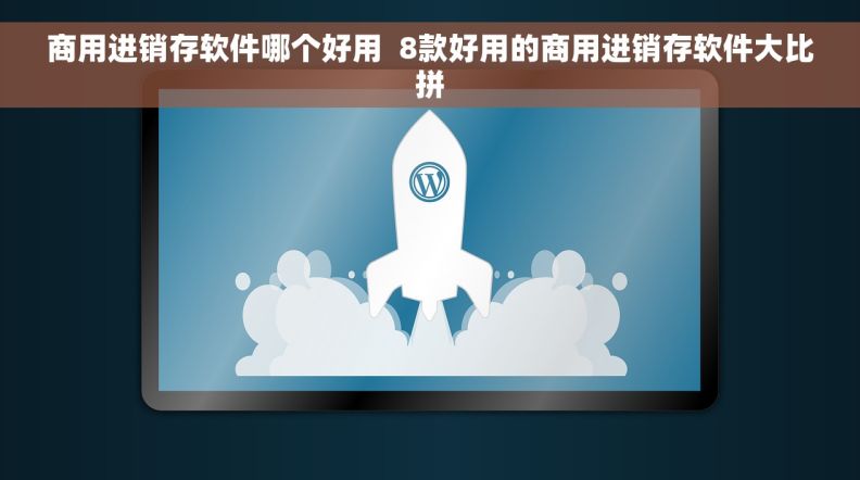 商用进销存软件哪个好用  8款好用的商用进销存软件大比拼