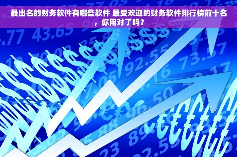 最出名的财务软件有哪些软件 最受欢迎的财务软件排行榜前十名，你用对了吗？